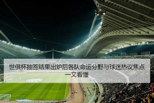 世俱杯抽签结果出炉后各队命运分野与球迷热议焦点一文看懂